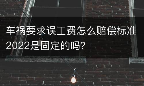车祸要求误工费怎么赔偿标准2022是固定的吗？