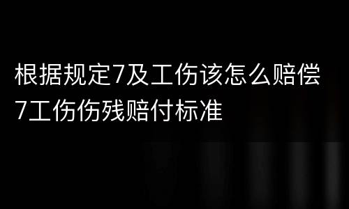 根据规定7及工伤该怎么赔偿 7工伤伤残赔付标准