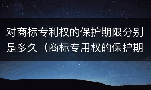 对商标专利权的保护期限分别是多久（商标专用权的保护期限）