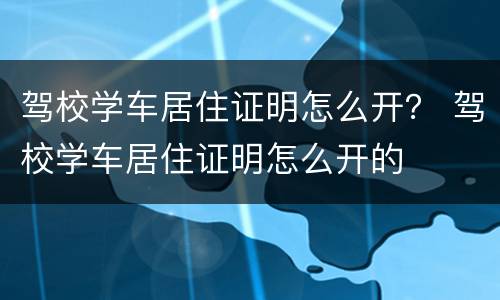 驾校学车居住证明怎么开？ 驾校学车居住证明怎么开的