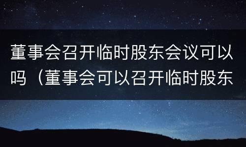 董事会召开临时股东会议可以吗（董事会可以召开临时股东大会）