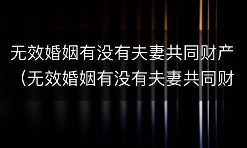 无效婚姻有没有夫妻共同财产（无效婚姻有没有夫妻共同财产呢）