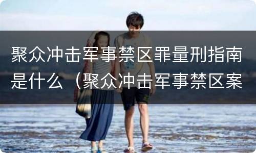 聚众冲击军事禁区罪量刑指南是什么（聚众冲击军事禁区案例）