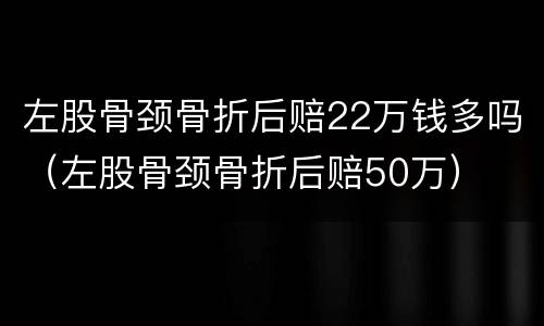 左股骨颈骨折后赔22万钱多吗（左股骨颈骨折后赔50万）