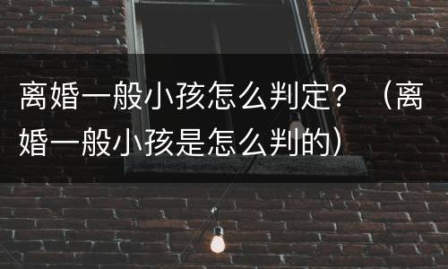 离婚一般小孩怎么判定？（离婚一般小孩是怎么判的）
