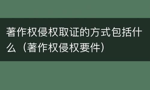 著作权侵权取证的方式包括什么（著作权侵权要件）