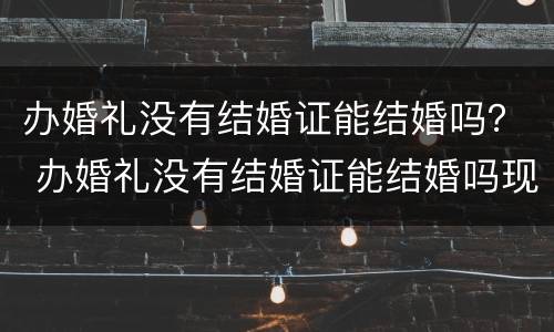 办婚礼没有结婚证能结婚吗？ 办婚礼没有结婚证能结婚吗现在