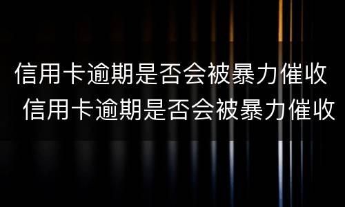 信用卡逾期是否会被暴力催收 信用卡逾期是否会被暴力催收电话