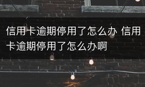 信用卡逾期停用了怎么办 信用卡逾期停用了怎么办啊