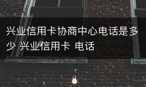 兴业信用卡协商中心电话是多少 兴业信用卡 电话