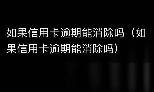 如果信用卡逾期能消除吗（如果信用卡逾期能消除吗）