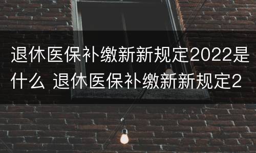 退休医保补缴新新规定2022是什么 退休医保补缴新新规定2020