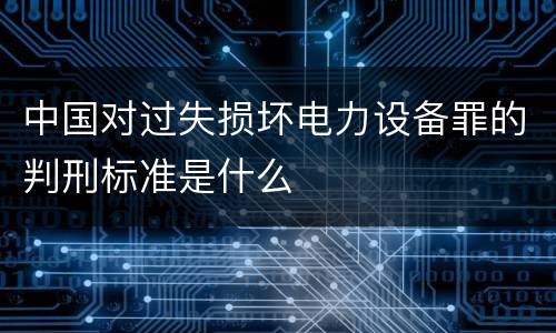 中国对过失损坏电力设备罪的判刑标准是什么