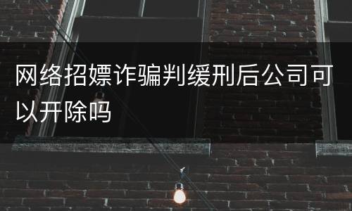 网络招嫖诈骗判缓刑后公司可以开除吗