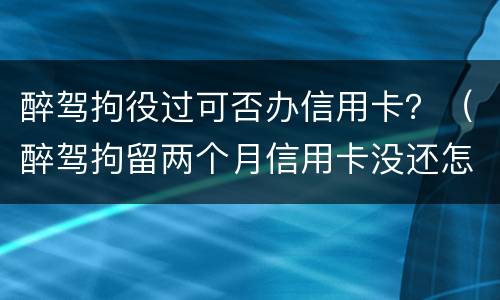 醉驾拘役过可否办信用卡？（醉驾拘留两个月信用卡没还怎么办）