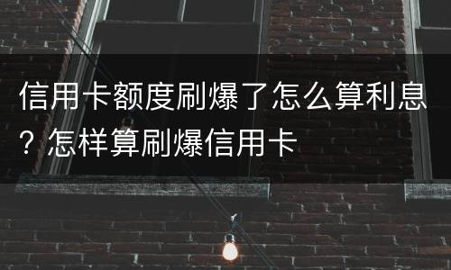 信用卡额度刷爆了怎么算利息? 怎样算刷爆信用卡