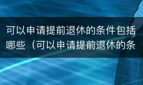 可以申请提前退休的条件包括哪些（可以申请提前退休的条件包括哪些内容）