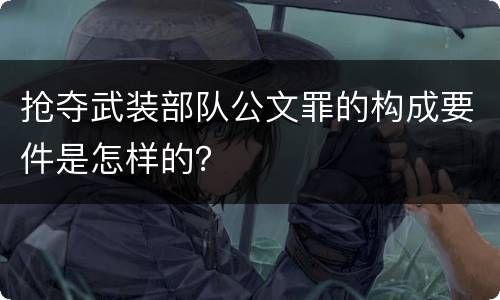 抢夺武装部队公文罪的构成要件是怎样的？