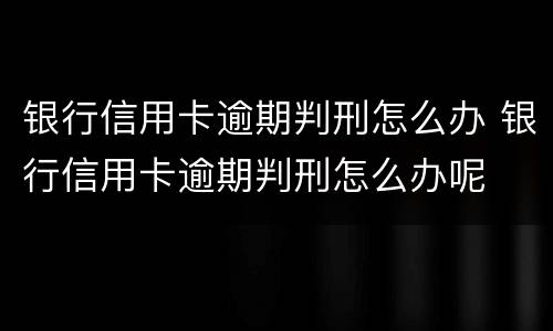 银行信用卡逾期判刑怎么办 银行信用卡逾期判刑怎么办呢