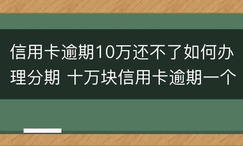 信用卡逾期10万还不了如何办理分期 十万块信用卡逾期一个月还多少