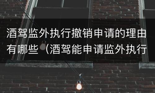酒驾监外执行撤销申请的理由有哪些（酒驾能申请监外执行吗）