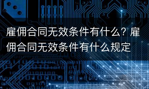 雇佣合同无效条件有什么? 雇佣合同无效条件有什么规定