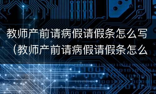 教师产前请病假请假条怎么写（教师产前请病假请假条怎么写啊）