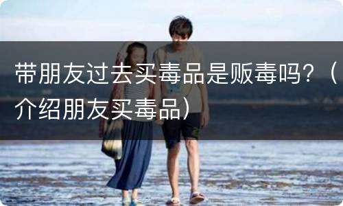 带朋友过去买毒品是贩毒吗?（介绍朋友买毒品）