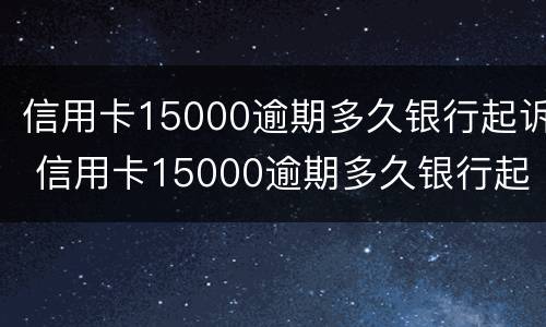 信用卡15000逾期多久银行起诉 信用卡15000逾期多久银行起诉了