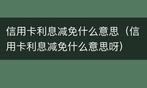 信用卡利息减免什么意思（信用卡利息减免什么意思呀）