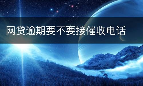 网贷逾期要不要接催收电话