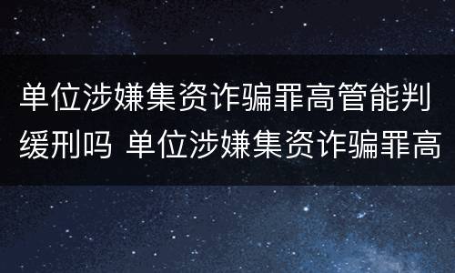 单位涉嫌集资诈骗罪高管能判缓刑吗 单位涉嫌集资诈骗罪高管能判缓刑吗判多久