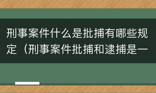 刑事案件什么是批捕有哪些规定（刑事案件批捕和逮捕是一回事吗）
