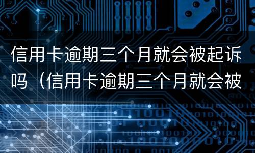 信用卡逾期三个月就会被起诉吗（信用卡逾期三个月就会被起诉吗会坐牢吗）