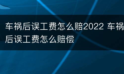 车祸后误工费怎么赔2022 车祸后误工费怎么赔偿