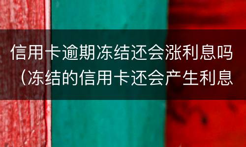信用卡逾期冻结还会涨利息吗（冻结的信用卡还会产生利息吗）