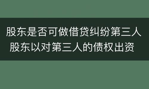 股东是否可做借贷纠纷第三人 股东以对第三人的债权出资