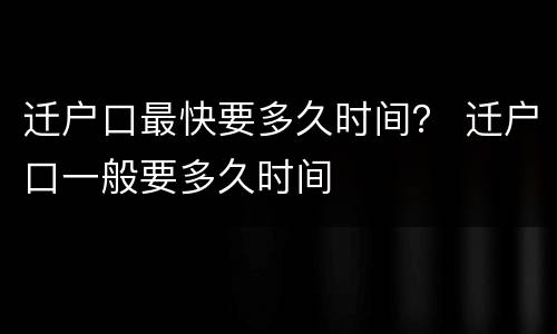 迁户口最快要多久时间？ 迁户口一般要多久时间