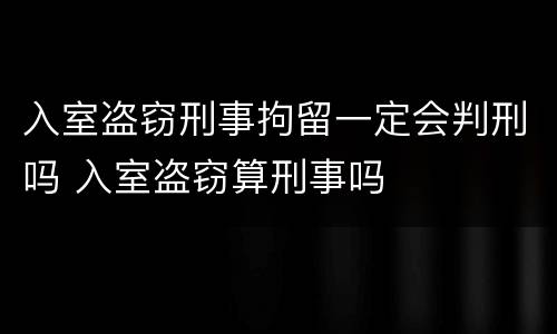 入室盗窃刑事拘留一定会判刑吗 入室盗窃算刑事吗