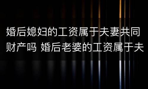 婚后媳妇的工资属于夫妻共同财产吗 婚后老婆的工资属于夫妻共同财产吗