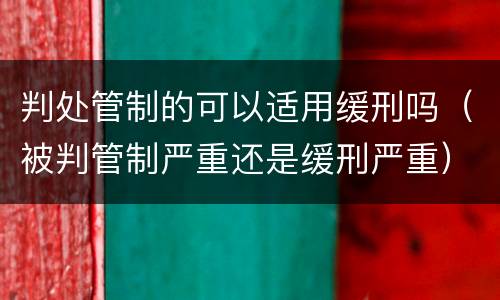 判处管制的可以适用缓刑吗（被判管制严重还是缓刑严重）