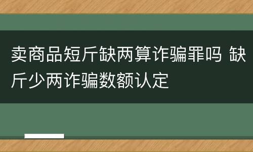 卖商品短斤缺两算诈骗罪吗 缺斤少两诈骗数额认定