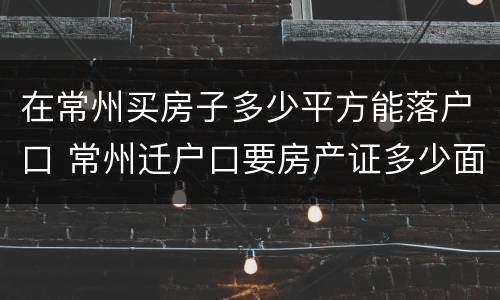 在常州买房子多少平方能落户口 常州迁户口要房产证多少面积