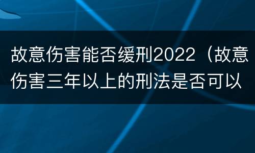故意伤害能否缓刑2022（故意伤害三年以上的刑法是否可以缓刑）