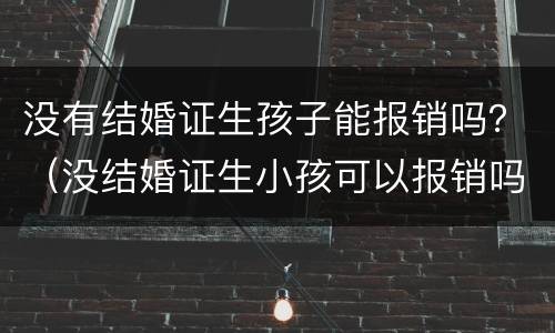 没有结婚证生孩子能报销吗？（没结婚证生小孩可以报销吗）