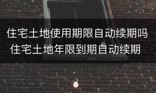 住宅土地使用期限自动续期吗 住宅土地年限到期自动续期