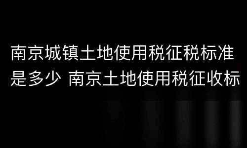 南京城镇土地使用税征税标准是多少 南京土地使用税征收标准