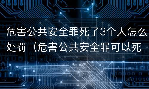 危害公共安全罪死了3个人怎么处罚（危害公共安全罪可以死刑吗）