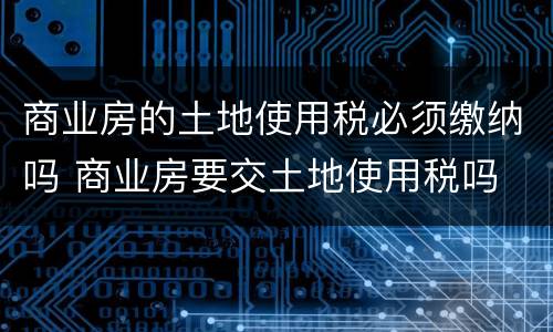 商业房的土地使用税必须缴纳吗 商业房要交土地使用税吗