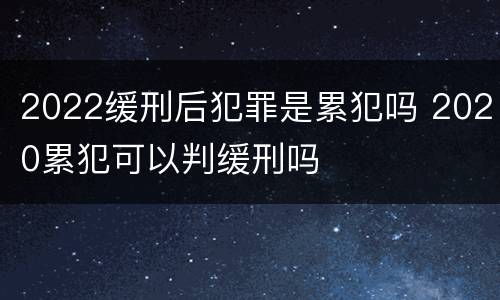 2022缓刑后犯罪是累犯吗 2020累犯可以判缓刑吗